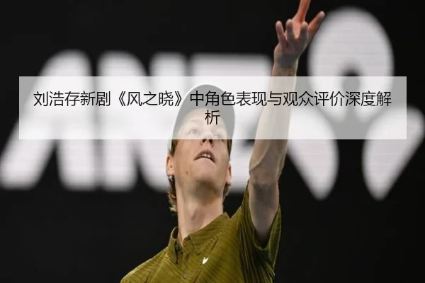 刘浩存新剧《风之晓》中角色表现与观众评价深度解析